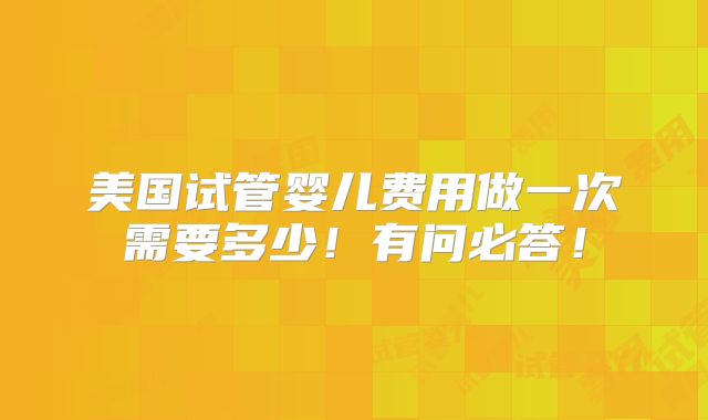 美国试管婴儿费用做一次需要多少!有问必答!