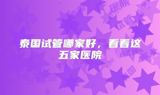 泰国试管哪家好，看看这五家医院