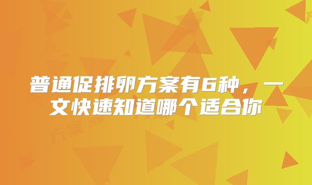 普通促排卵方案有6种，一文快速知道哪个适合你