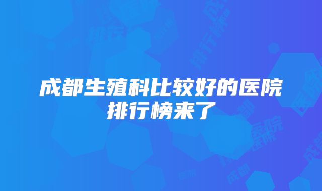 成都生殖科比较好的医院排行榜来了