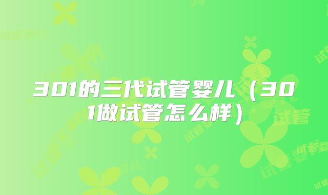 301的三代试管婴儿(301做试管怎么样)