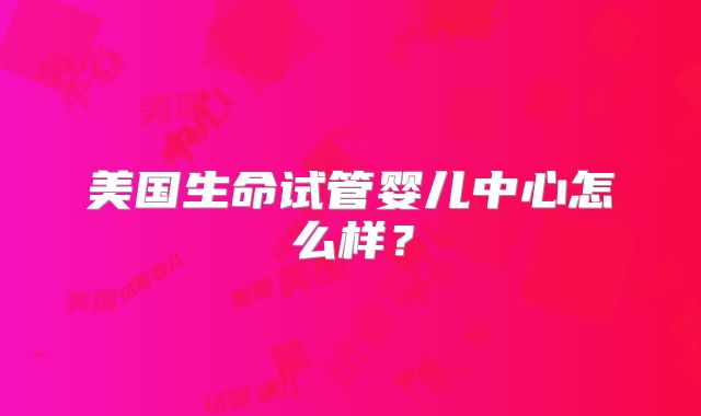 美国生命试管婴儿中心怎么样?