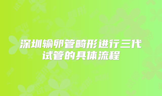深圳输卵管畸形进行三代试管的具体流程