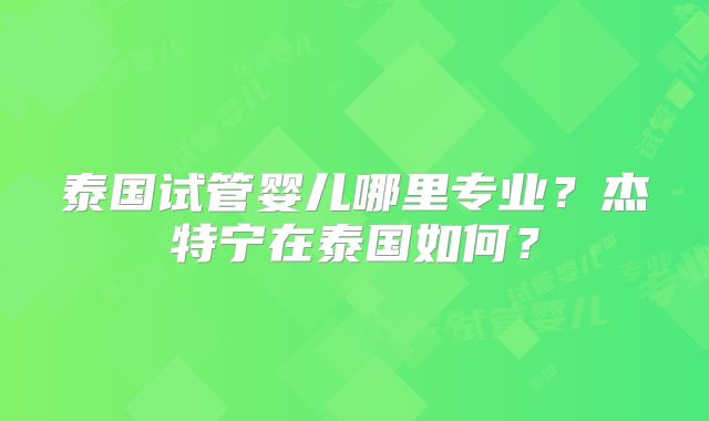 泰国试管婴儿哪里专业？杰特宁在泰国如何？
