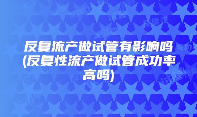 反复流产做试管有影响吗(反复性流产做试管成功率高吗)