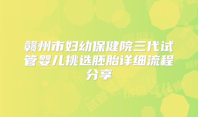 赣州市妇幼保健院三代试管婴儿挑选胚胎详细流程分享