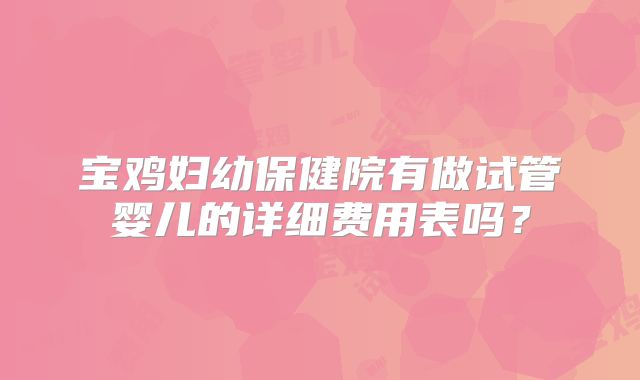 宝鸡妇幼保健院有做试管婴儿的详细费用表吗?