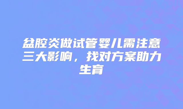盆腔炎做试管婴儿需注意三大影响，找对方案助力生育