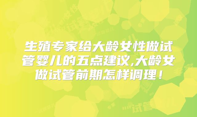 生殖专家给大龄女性做试管婴儿的五点建议,大龄女做试管前期怎样调理！