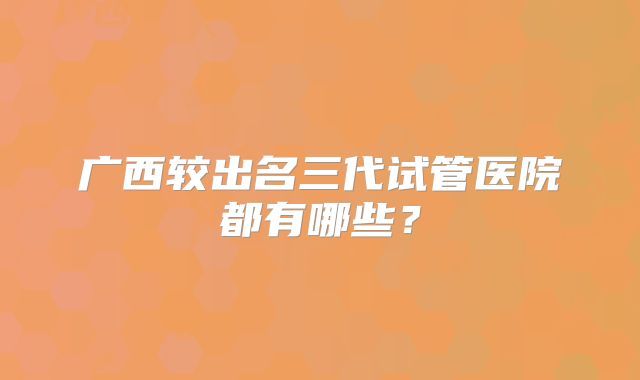 广西较出名三代试管医院都有哪些？