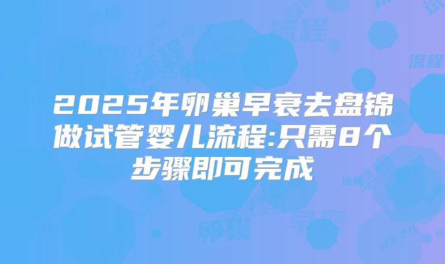 2025年卵巢早衰去盘锦做试管婴儿流程:只需8个步骤即可完成