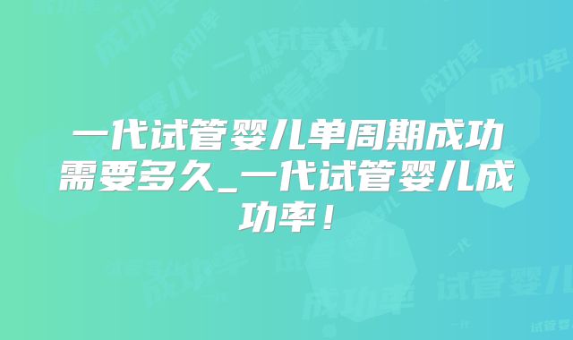 一代试管婴儿单周期成功需要多久_一代试管婴儿成功率！