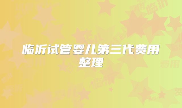 临沂试管婴儿第三代费用整理