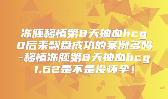 冻胚移植第8天抽血hcg0后来翻盘成功的案例多吗-移植冻胚第8天抽血hcg1.62是不是没怀孕!