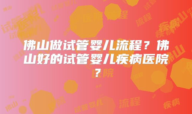 佛山做试管婴儿流程?佛山好的试管婴儿疾病医院?