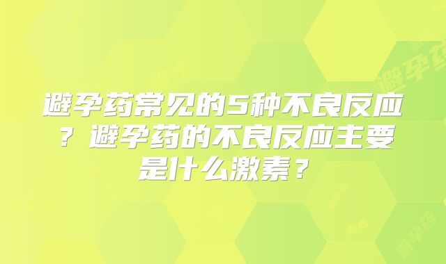 避孕药常见的5种不良反应？避孕药的不良反应主要是什么激素？