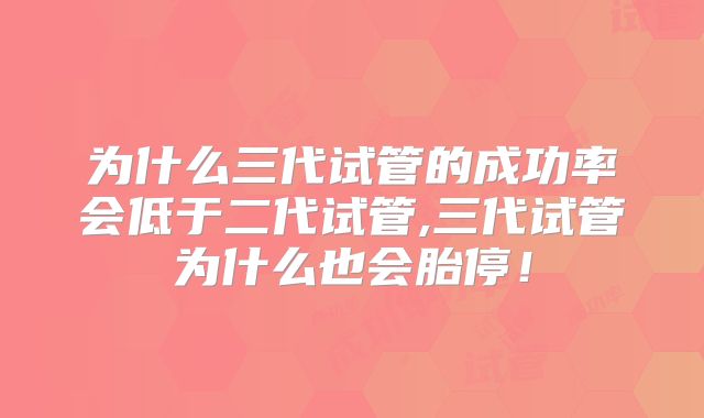 为什么三代试管的成功率会低于二代试管,三代试管为什么也会胎停!