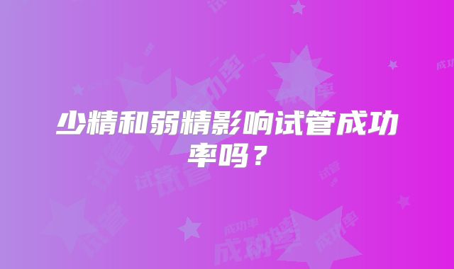 少精和弱精影响试管成功率吗?