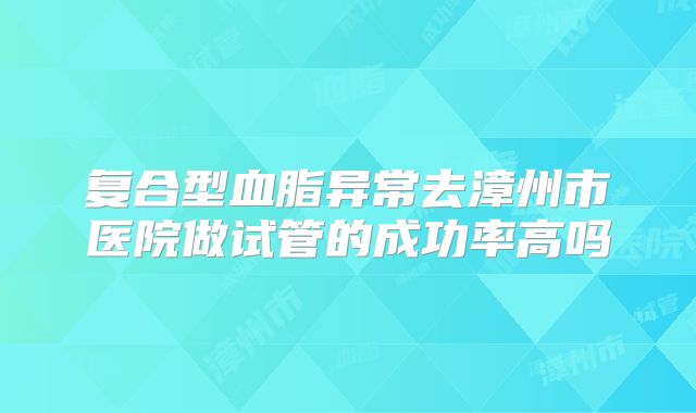 复合型血脂异常去漳州市医院做试管的成功率高吗