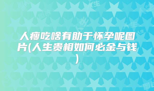 人瘦吃啥有助于怀孕呢图片(人生贵相如何必金与钱)
