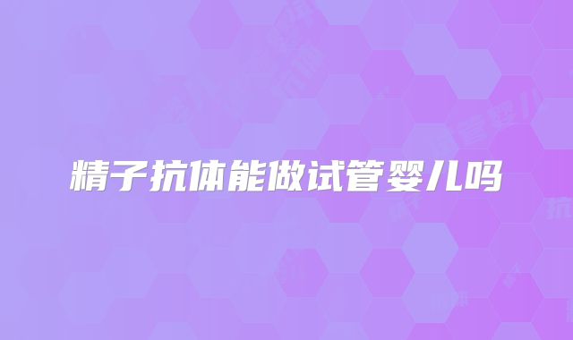 精子抗体能做试管婴儿吗