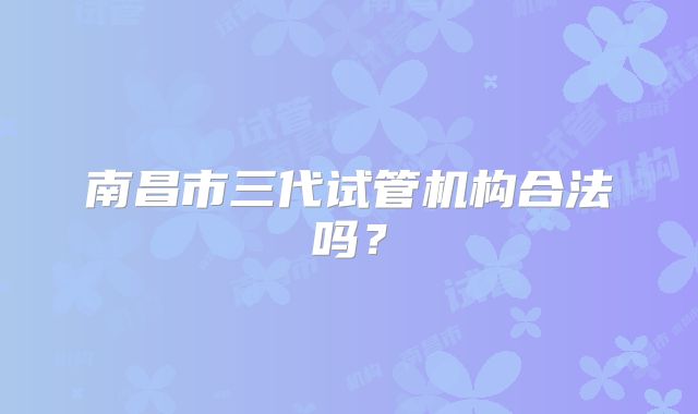 南昌市三代试管机构合法吗?
