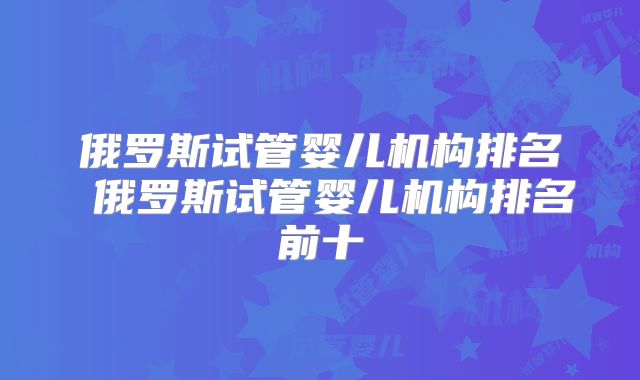 俄罗斯试管婴儿机构排名 俄罗斯试管婴儿机构排名前十