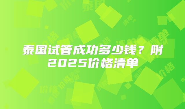 泰国试管成功多少钱？附2025价格清单