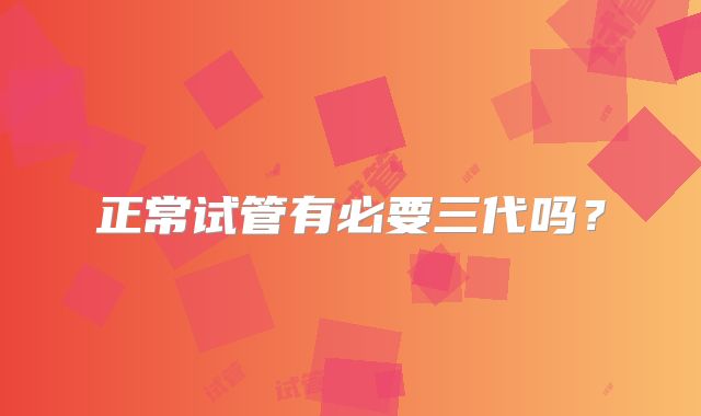 正常试管有必要三代吗？