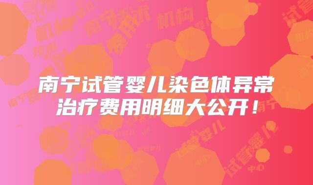 南宁试管婴儿染色体异常治疗费用明细大公开!