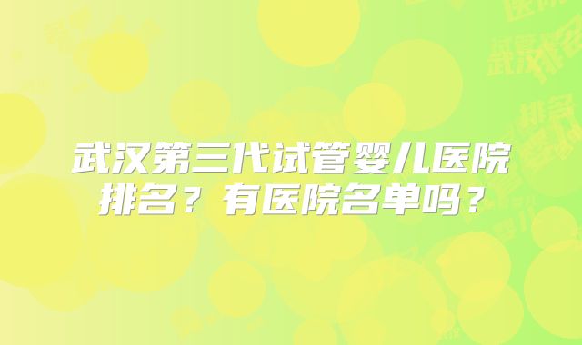 武汉第三代试管婴儿医院排名？有医院名单吗？