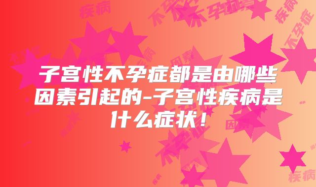 子宫性不孕症都是由哪些因素引起的-子宫性疾病是什么症状!