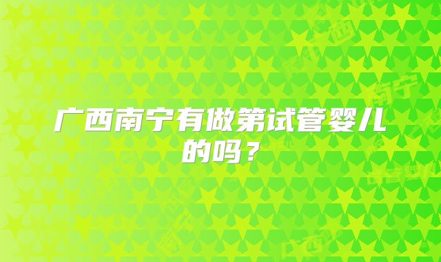 广西南宁有做第试管婴儿的吗？