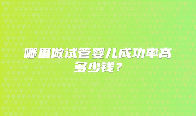哪里做试管婴儿成功率高多少钱?