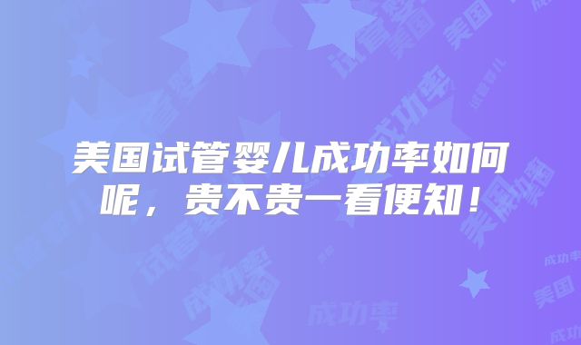 美国试管婴儿成功率如何呢，贵不贵一看便知！