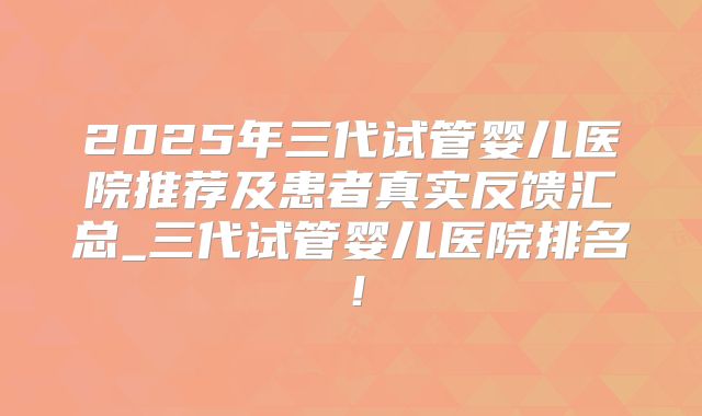 2025年三代试管婴儿医院推荐及患者真实反馈汇总_三代试管婴儿医院排名！
