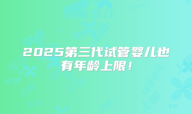 2025第三代试管婴儿也有年龄上限!