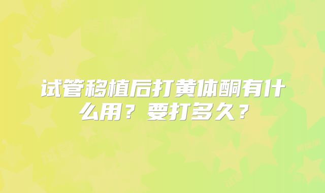 试管移植后打黄体酮有什么用?要打多久?