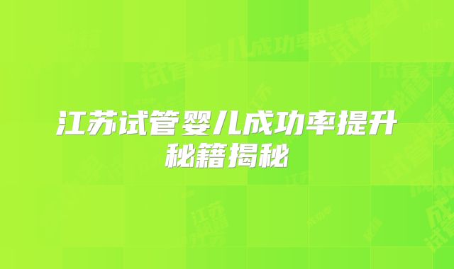 江苏试管婴儿成功率提升秘籍揭秘