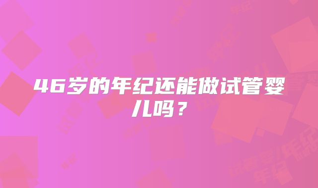 46岁的年纪还能做试管婴儿吗？