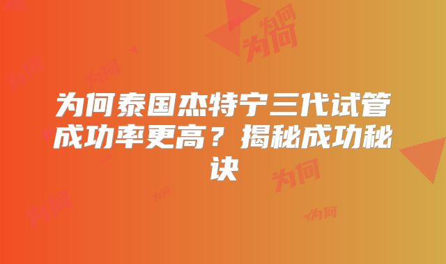 为何泰国杰特宁三代试管成功率更高?揭秘成功秘诀