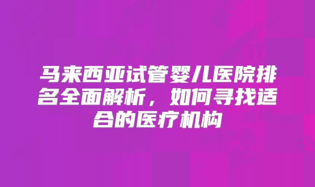 马来西亚试管婴儿医院排名全面解析，如何寻找适合的医疗机构