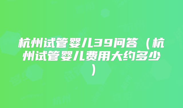 杭州试管婴儿39问答（杭州试管婴儿费用大约多少）