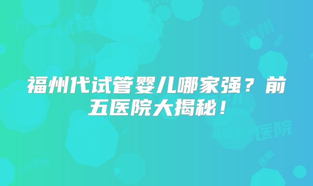 福州代试管婴儿哪家强?前五医院大揭秘!