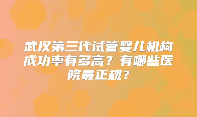 武汉第三代试管婴儿机构成功率有多高？有哪些医院最正规？