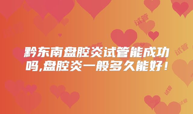 黔东南盘腔炎试管能成功吗,盘腔炎一般多久能好!