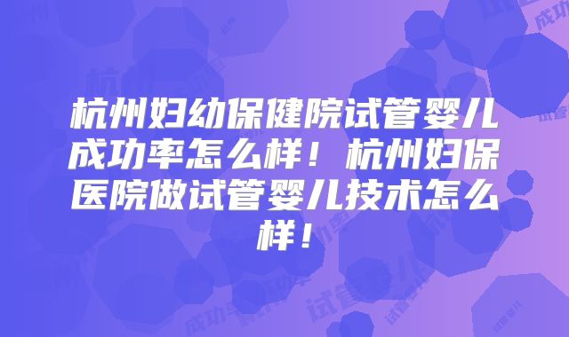 杭州妇幼保健院试管婴儿成功率怎么样!杭州妇保医院做试管婴儿技术怎么样!