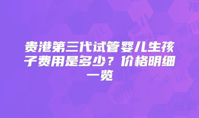 贵港第三代试管婴儿生孩子费用是多少？价格明细一览