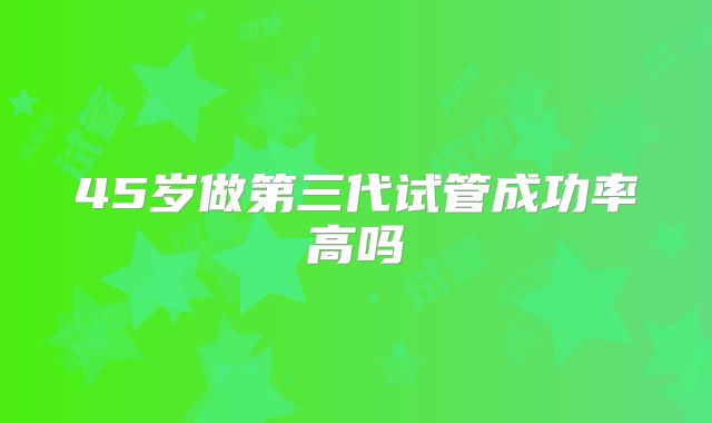 45岁做第三代试管成功率高吗