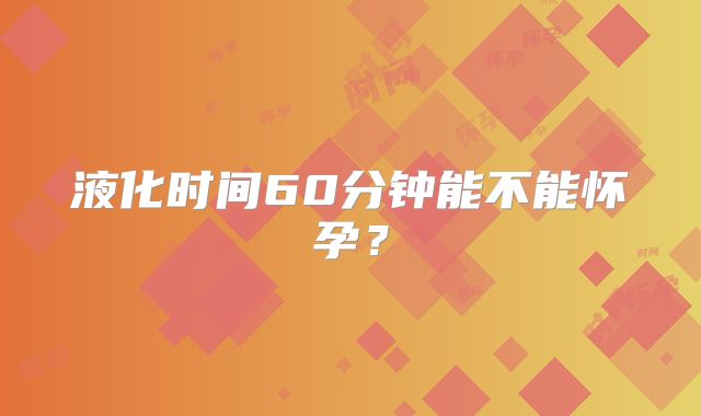 液化时间60分钟能不能怀孕?